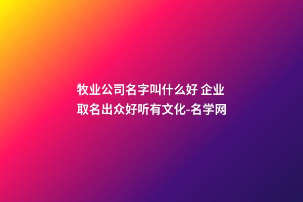 牧业公司名字叫什么好 企业取名出众好听有文化-名学网-第1张-公司起名-玄机派